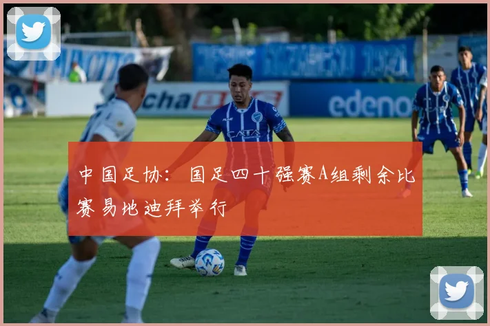 中国足协：国足四十强赛A组剩余比赛易地迪拜举行
