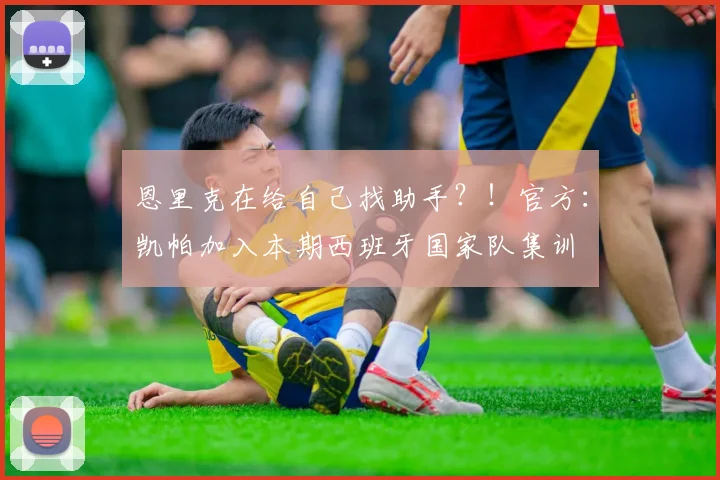 恩里克在给自己找助手？！官方：凯帕加入本期西班牙国家队集训