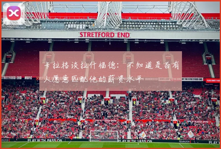 卡拉格谈拉什福德：不知道是否有人愿意匹配他的薪资水平