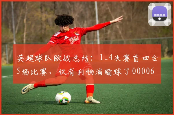 英超球队欧战总结：1_4决赛首回合5场比赛，仅有利物浦输球了0000644