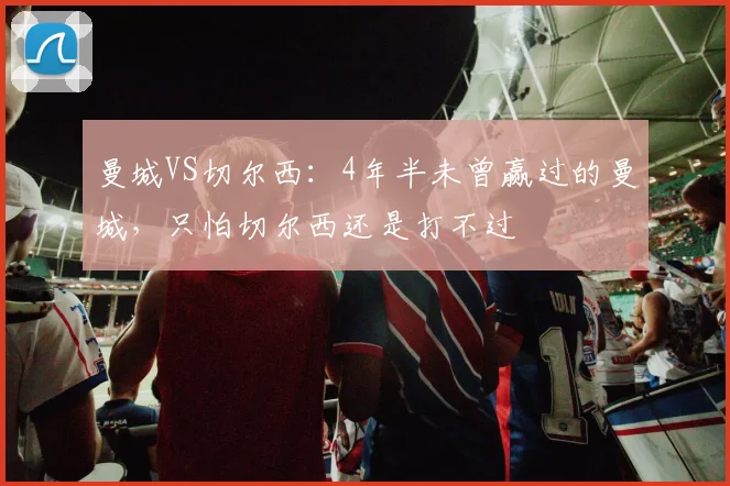 曼城VS切尔西：4年半未曾赢过的曼城，只怕切尔西还是打不过