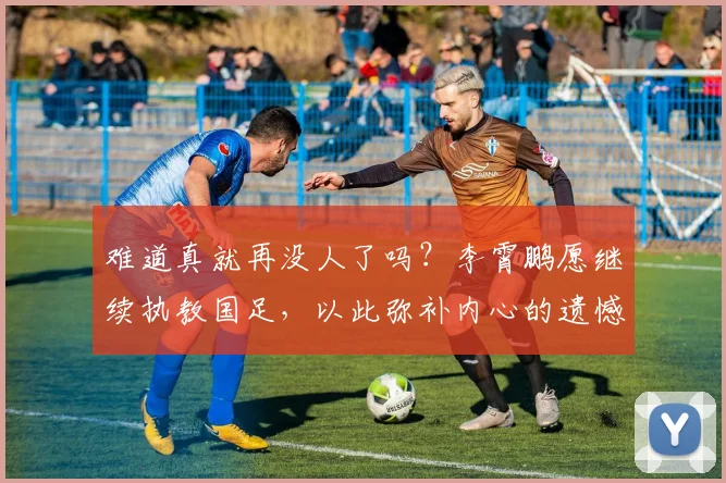 难道真就再没人了吗？李霄鹏愿继续执教国足，以此弥补内心的遗憾