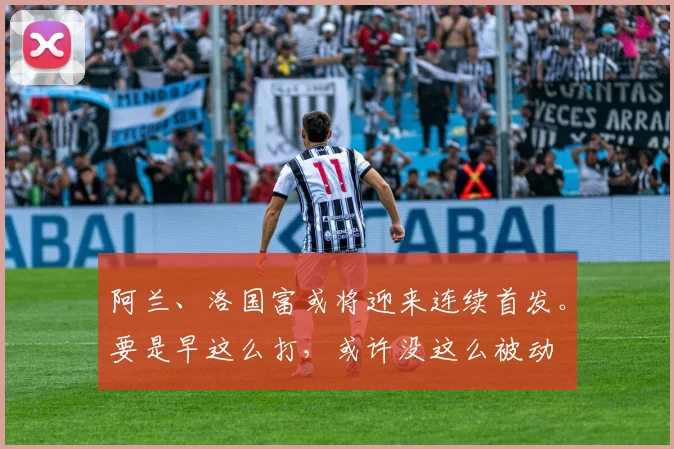 阿兰、洛国富或将迎来连续首发。要是早这么打，或许没这么被动