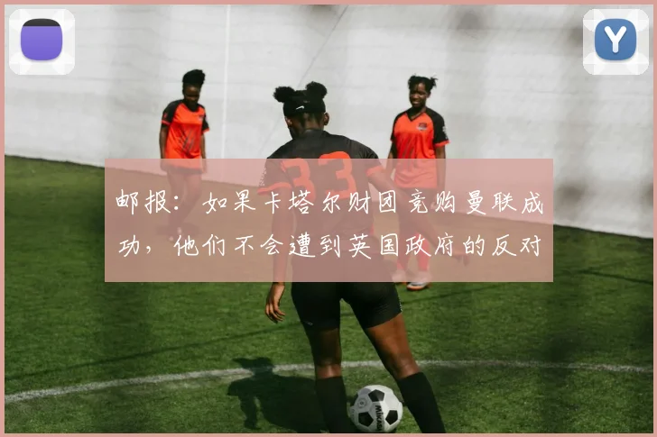 邮报：如果卡塔尔财团竞购曼联成功，他们不会遭到英国政府的反对