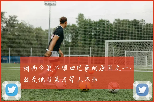 梅西今夏不想回巴萨的原因之一，就是他与莱万等人不和