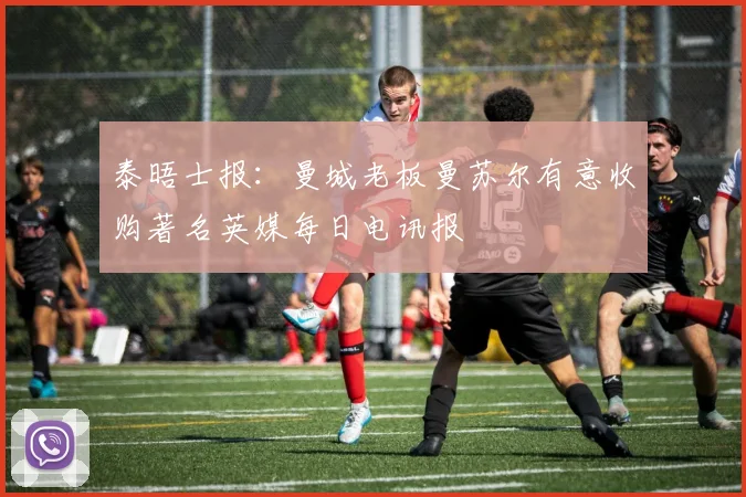 泰晤士报：曼城老板曼苏尔有意收购著名英媒每日电讯报