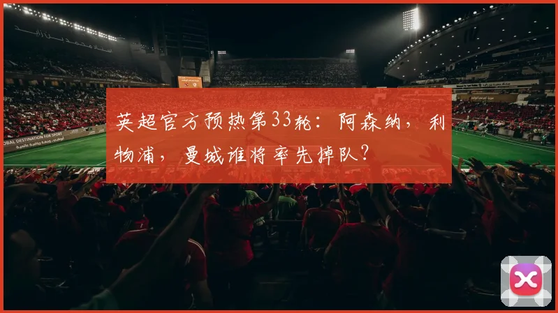 英超官方预热第33轮：阿森纳，利物浦，曼城谁将率先掉队？