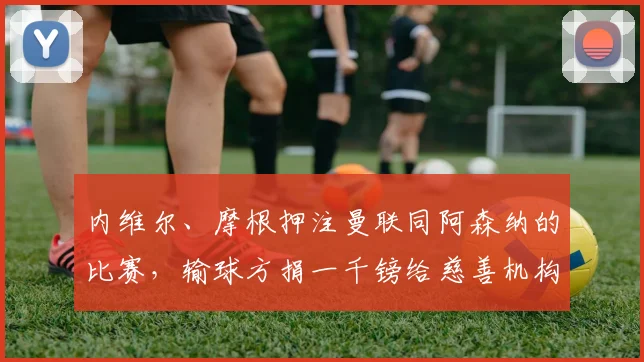 内维尔、摩根押注曼联同阿森纳的比赛，输球方捐一千镑给慈善机构