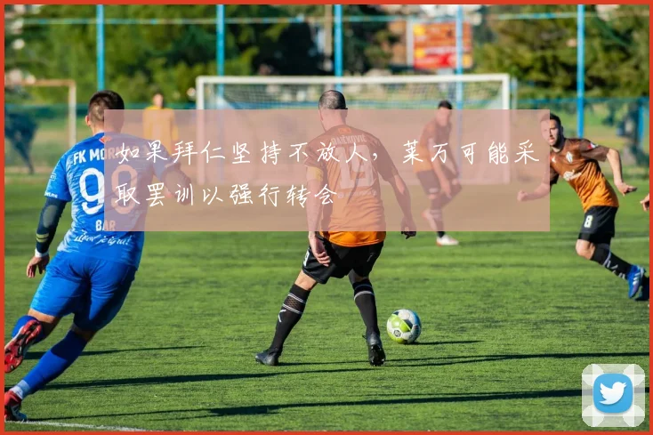 如果拜仁坚持不放人，莱万可能采取罢训以强行转会