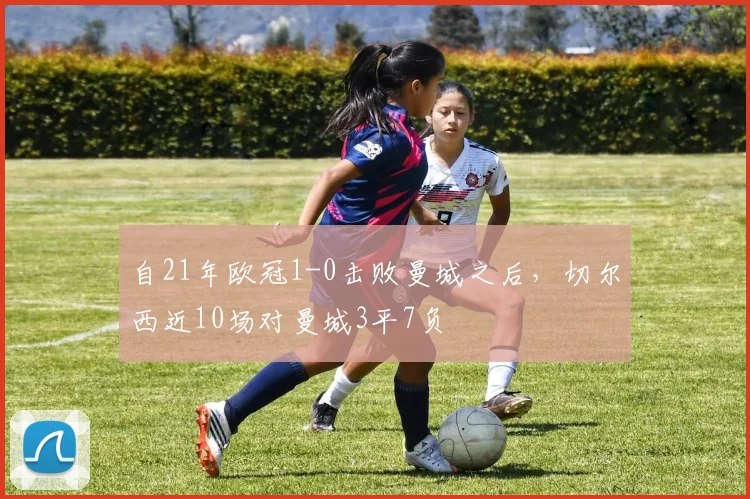 自21年欧冠1-0击败曼城之后，切尔西近10场对曼城3平7负