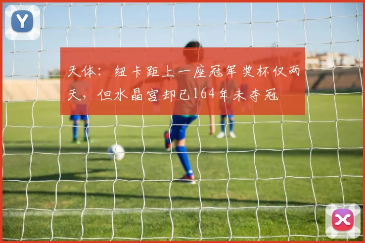 天体：纽卡距上一座冠军奖杯仅两天，但水晶宫却已164年未夺冠