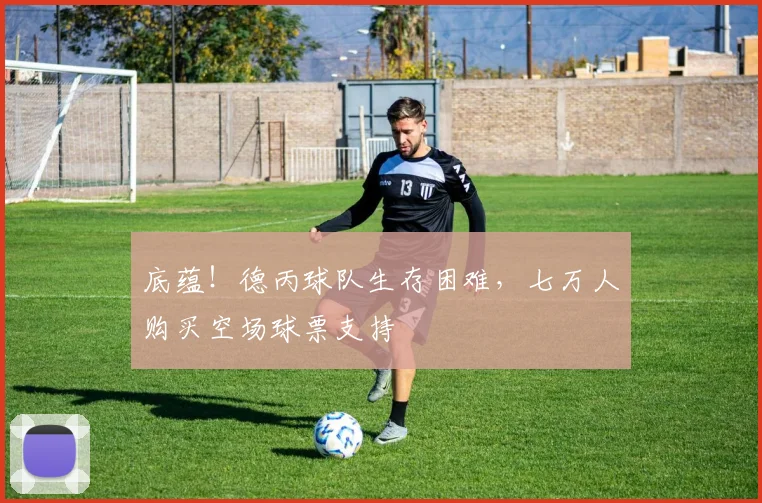 底蕴！德丙球队生存困难，七万人购买空场球票支持