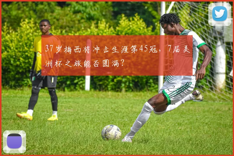 37岁梅西将冲击生涯第45冠，7届美洲杯之旅能否圆满？