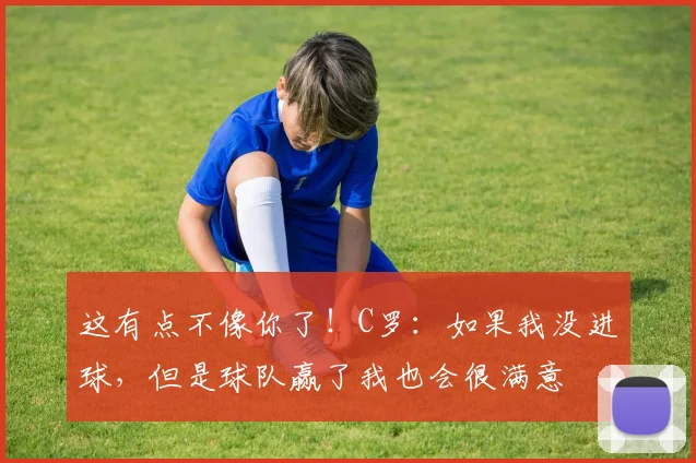 这有点不像你了！C罗：如果我没进球，但是球队赢了我也会很满意