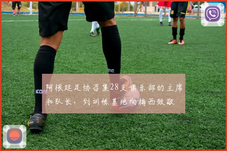 阿根廷足协召集28支俱乐部的主席和队长，到训练基地向梅西致敬