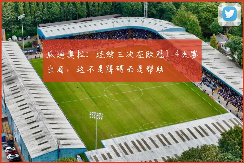 瓜迪奥拉：连续三次在欧冠1_4决赛出局，这不是障碍而是帮助