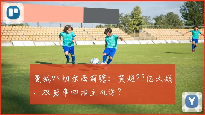 曼城vs切尔西前瞻：英超23亿大战，双蓝争四谁主沉浮？