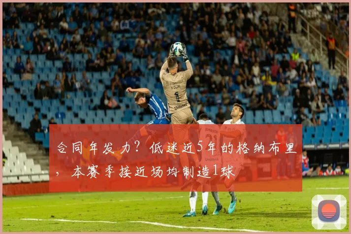 合同年发力？低迷近5年的格纳布里，本赛季接近场均制造1球