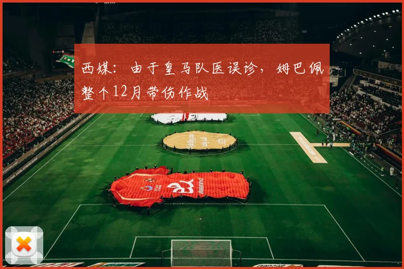 西媒：由于皇马队医误诊，姆巴佩整个12月带伤作战