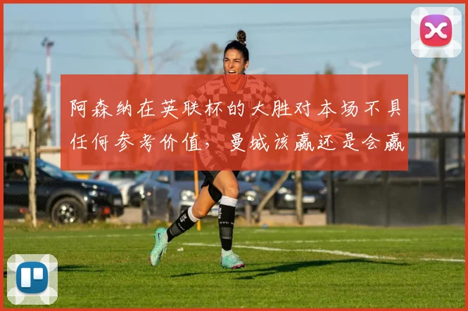 阿森纳在英联杯的大胜对本场不具任何参考价值，曼城该赢还是会赢