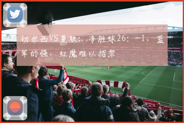 切尔西VS曼联：净胜球26：-1，蓝军的强，红魔难以招架