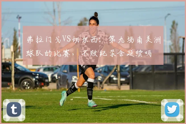 弗拉门戈VS切尔西：第九场南美洲球队的比赛，不败纪录会延续吗