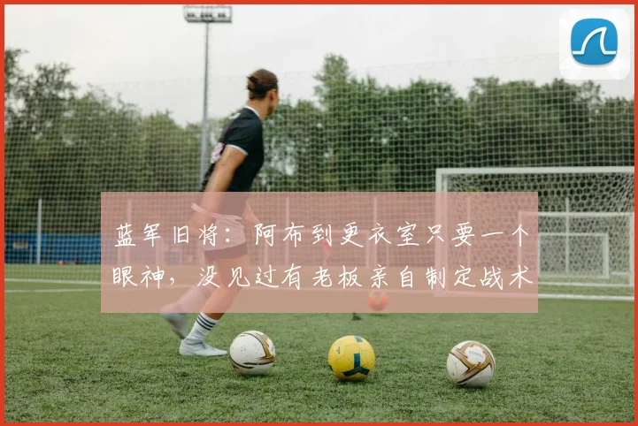 蓝军旧将：阿布到更衣室只要一个眼神，没见过有老板亲自制定战术