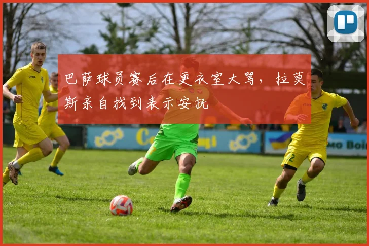 巴萨球员赛后在更衣室大骂，拉莫斯亲自找到表示安抚