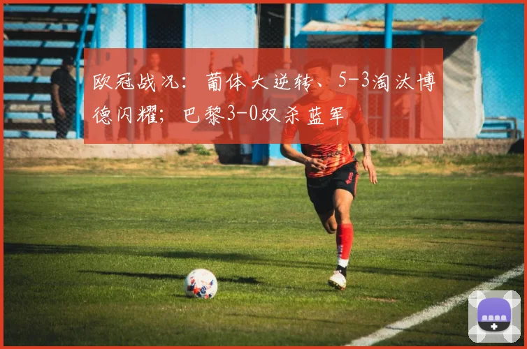 欧冠战况：葡体大逆转、5-3淘汰博德闪耀；巴黎3-0双杀蓝军