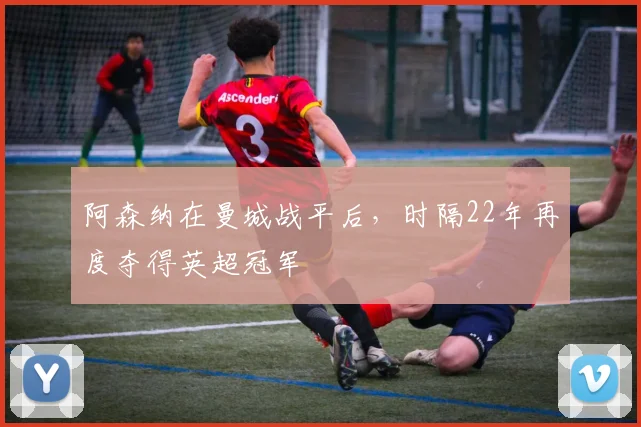 阿森纳在曼城战平后，时隔22年再度夺得英超冠军