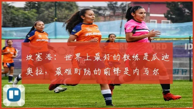 坎塞洛：世界上最好的教练是瓜迪奥拉，最难盯防的前锋是内马尔