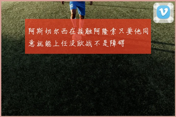 阿斯切尔西在接触阿隆索只要他同意就能上任没欧战不是障碍