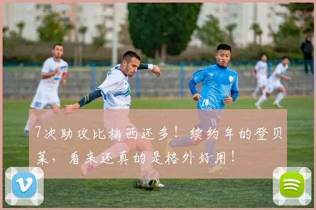 7次助攻比梅西还多！续约年的登贝莱，看来还真的是格外好用！