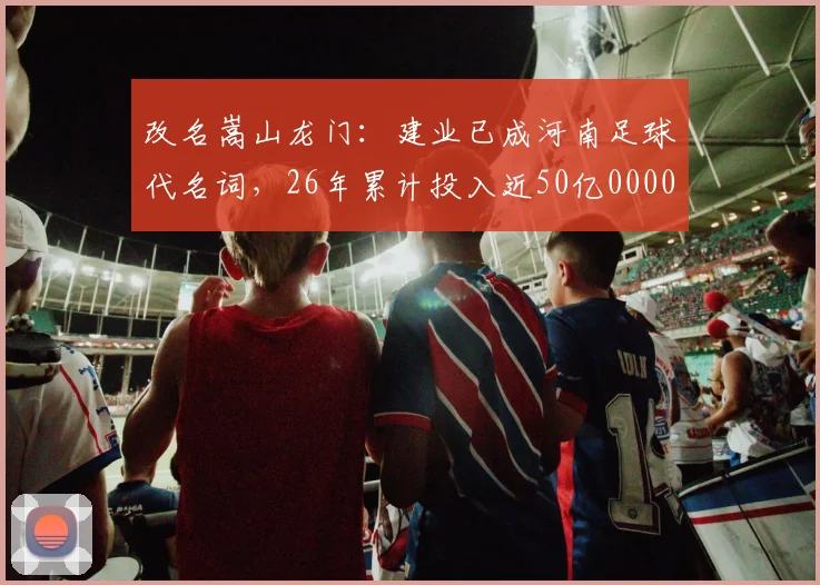 改名嵩山龙门：建业已成河南足球代名词，26年累计投入近50亿0000644